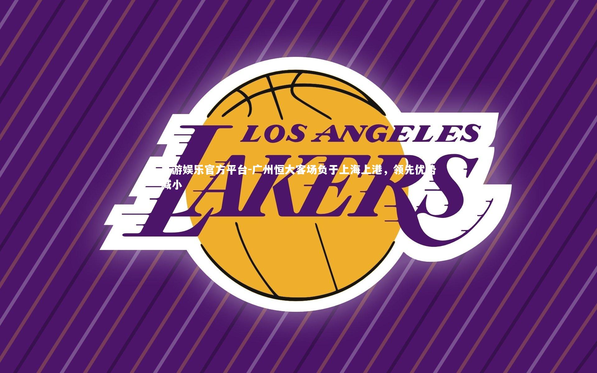 九游娱乐官方平台-广州恒大客场负于上海上港，领先优势减小