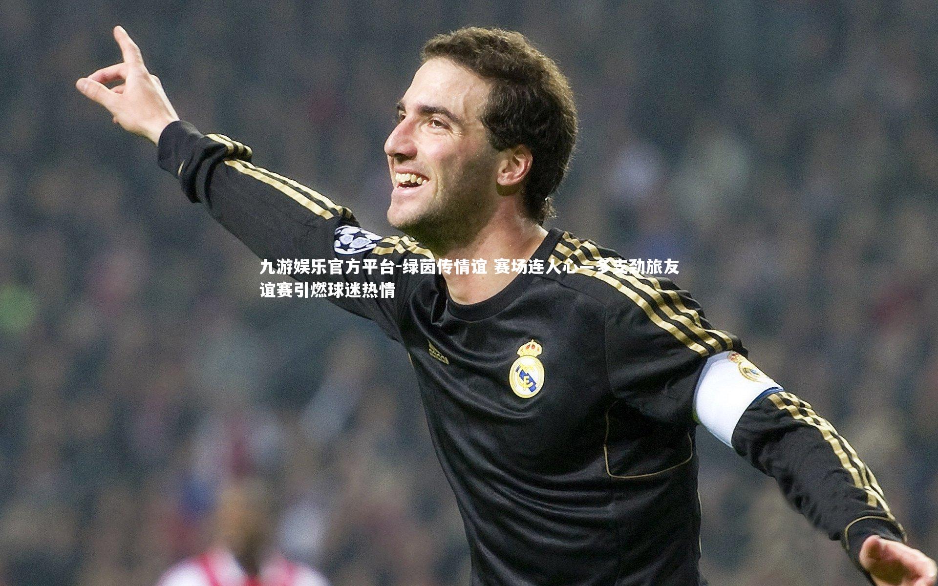 九游娱乐官方平台-绿茵传情谊 赛场连人心—多支劲旅友谊赛引燃球迷热情