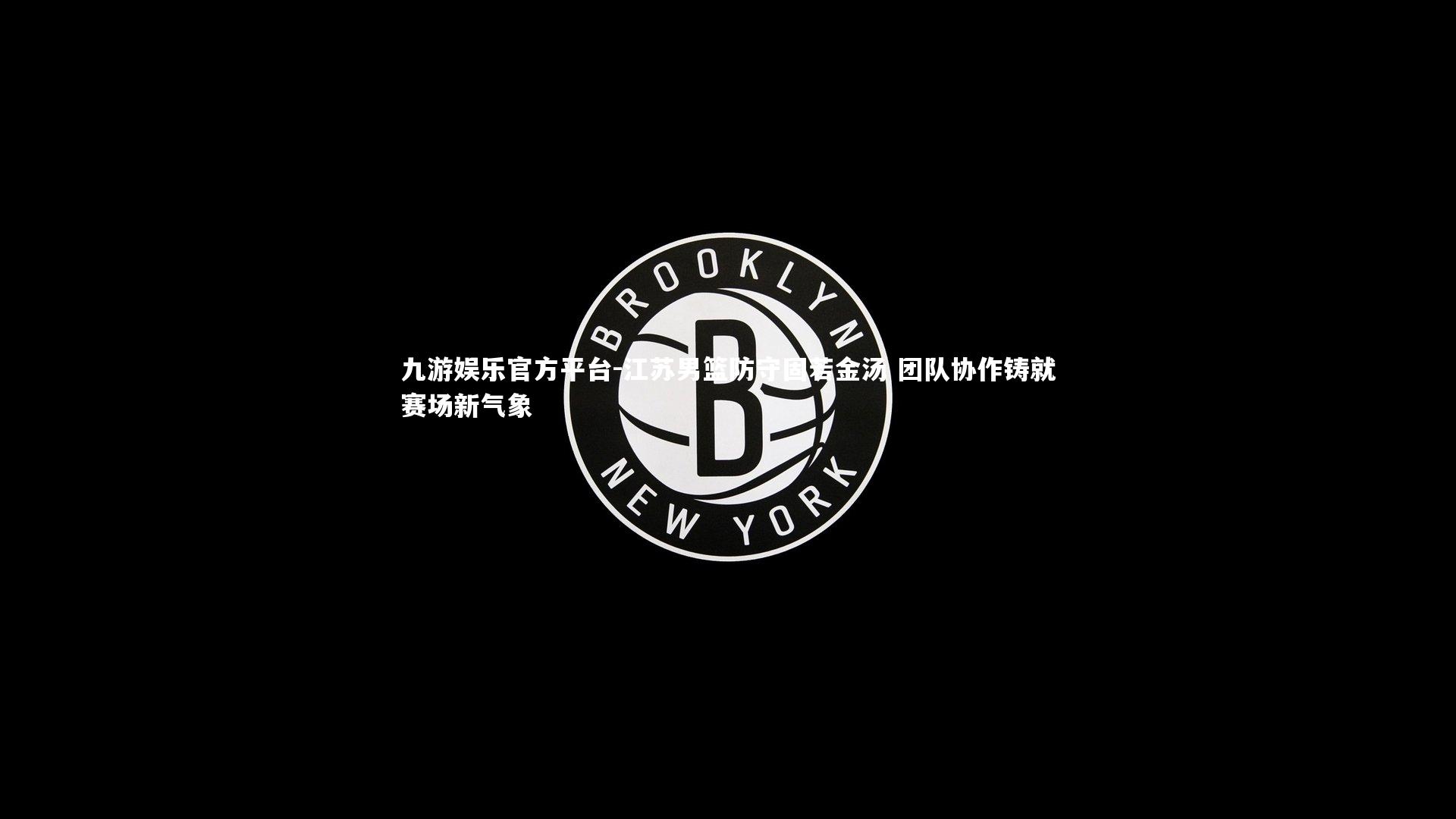 九游娱乐官方平台-江苏男篮防守固若金汤 团队协作铸就赛场新气象