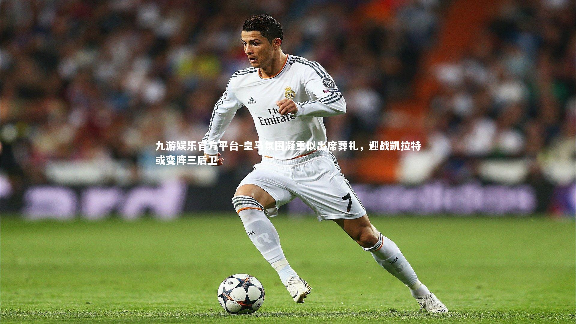 皇马氛围凝重似出席葬礼，迎战凯拉特或变阵三后卫