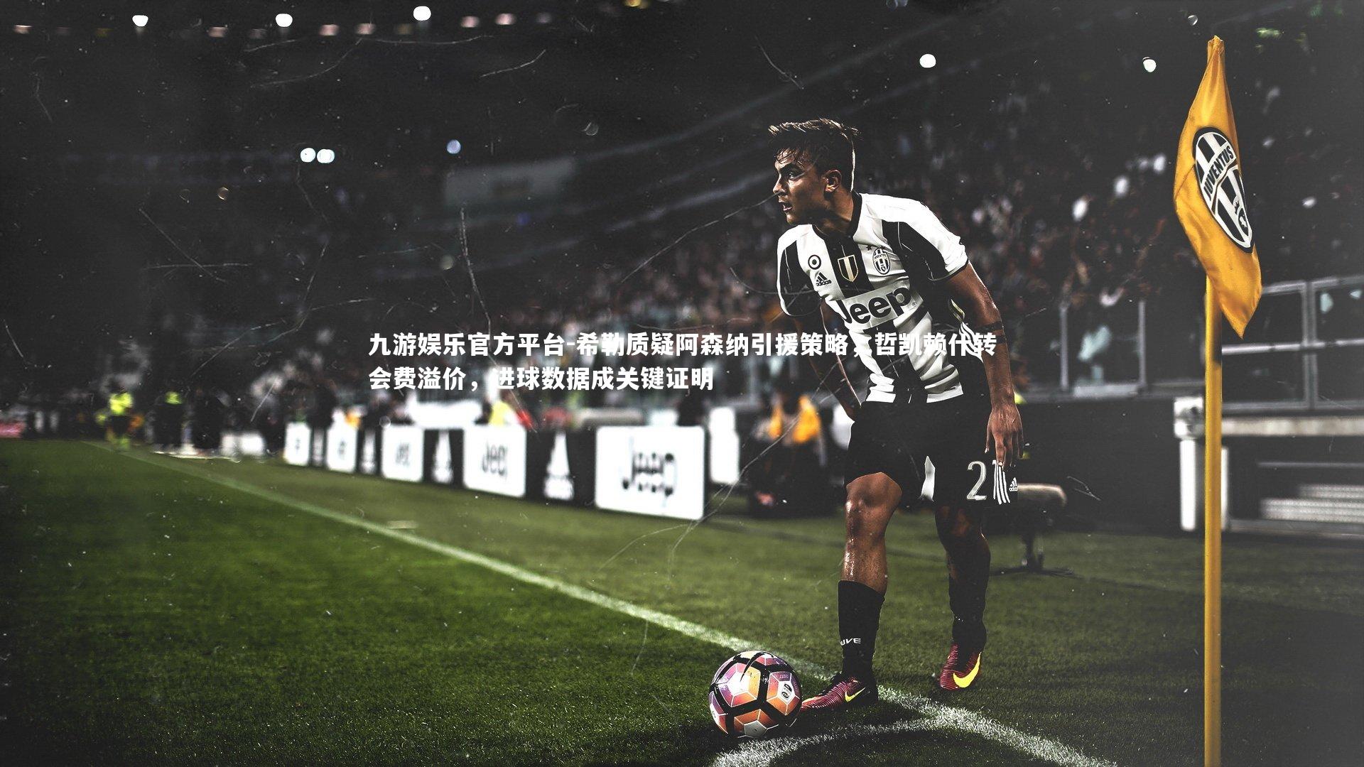 希勒质疑阿森纳引援策略，哲凯赖什转会费溢价，进球数据成关键证明