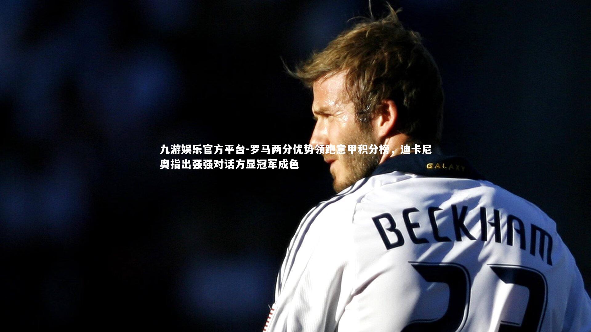 罗马两分优势领跑意甲积分榜,迪卡尼奥指出强强对话方显冠军成色