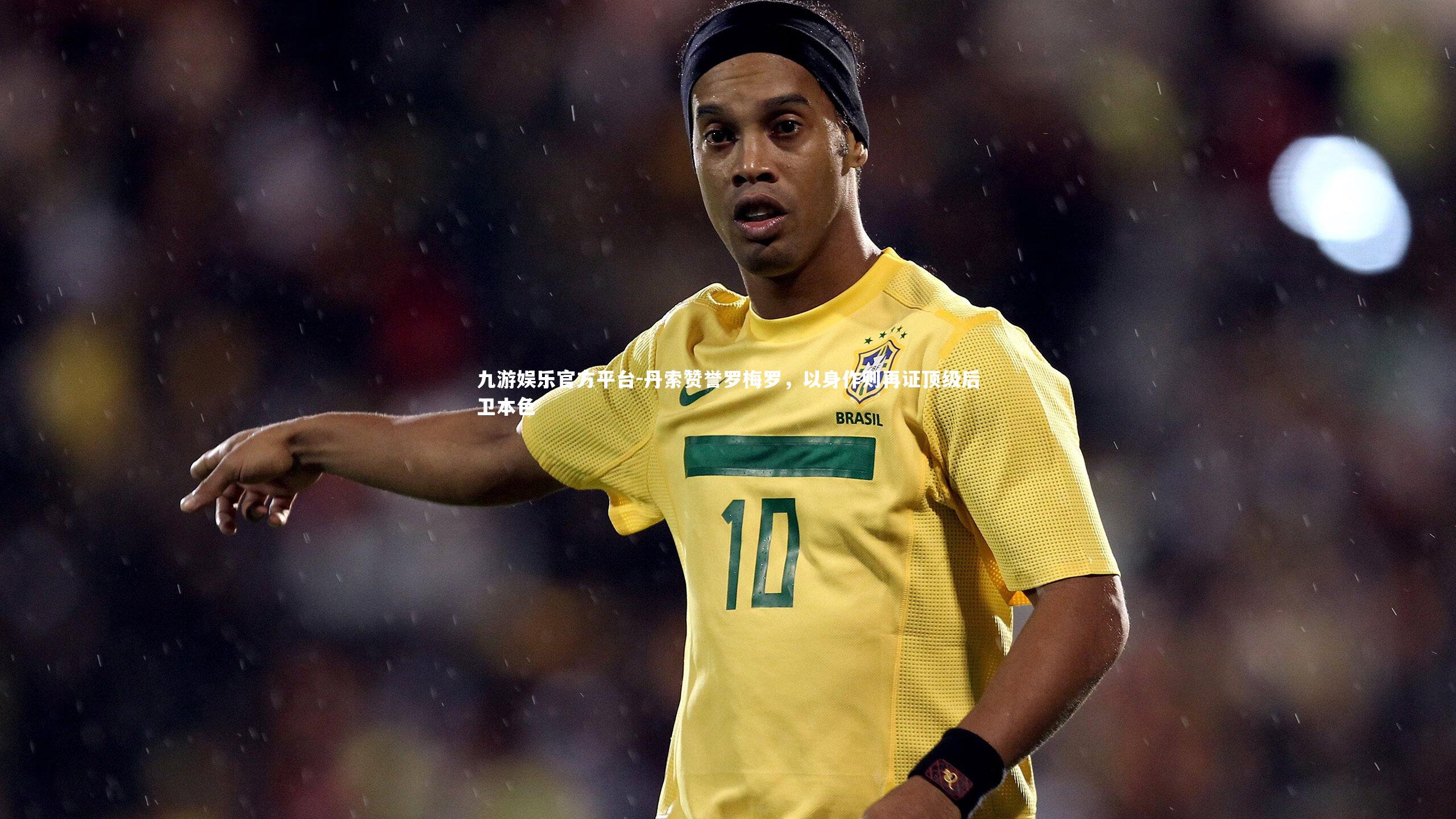 丹索赞誉罗梅罗，以身作则再证顶级后卫本色