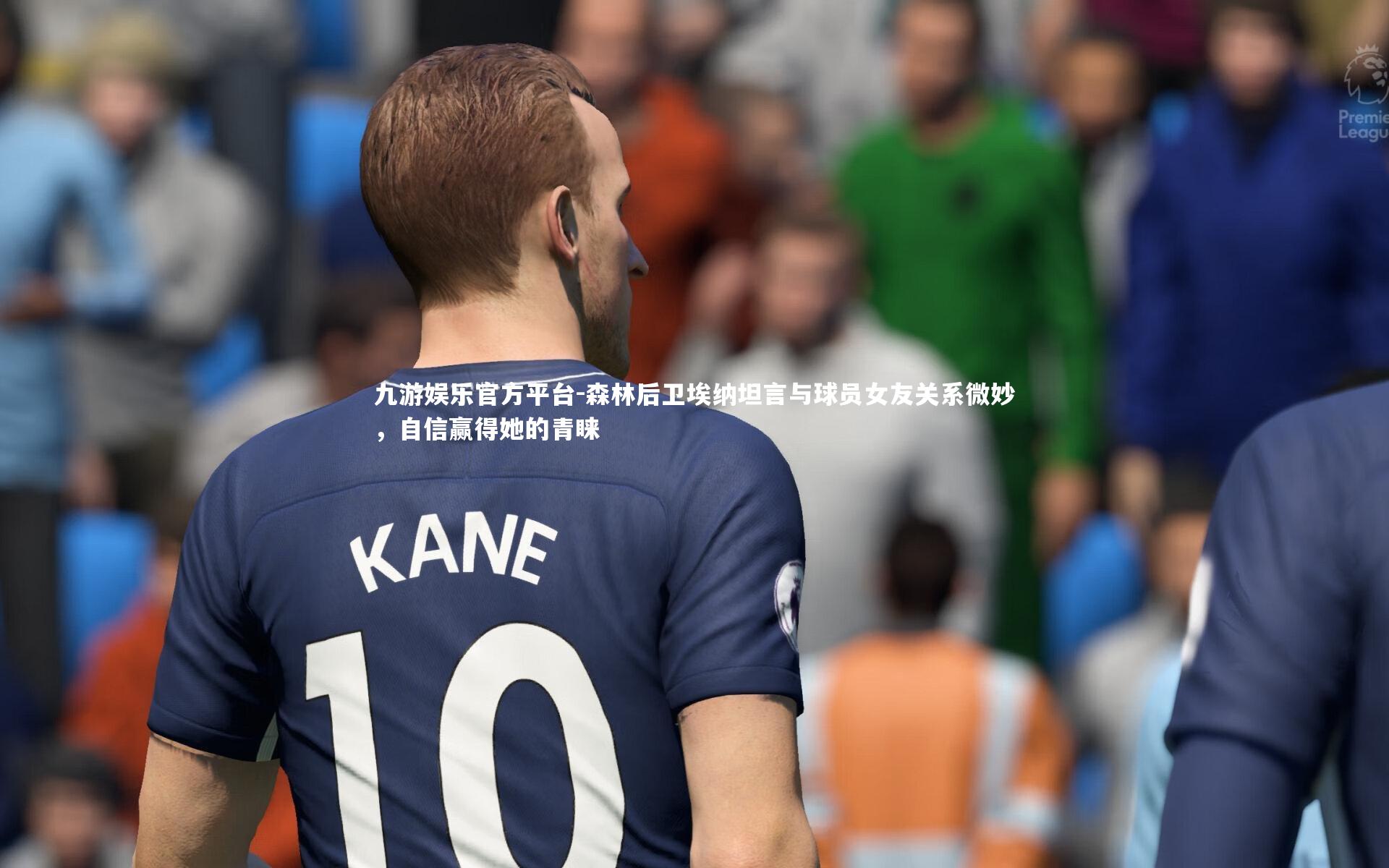 九游娱乐官方平台-森林后卫埃纳坦言与球员女友关系微妙，自信赢得她的青睐