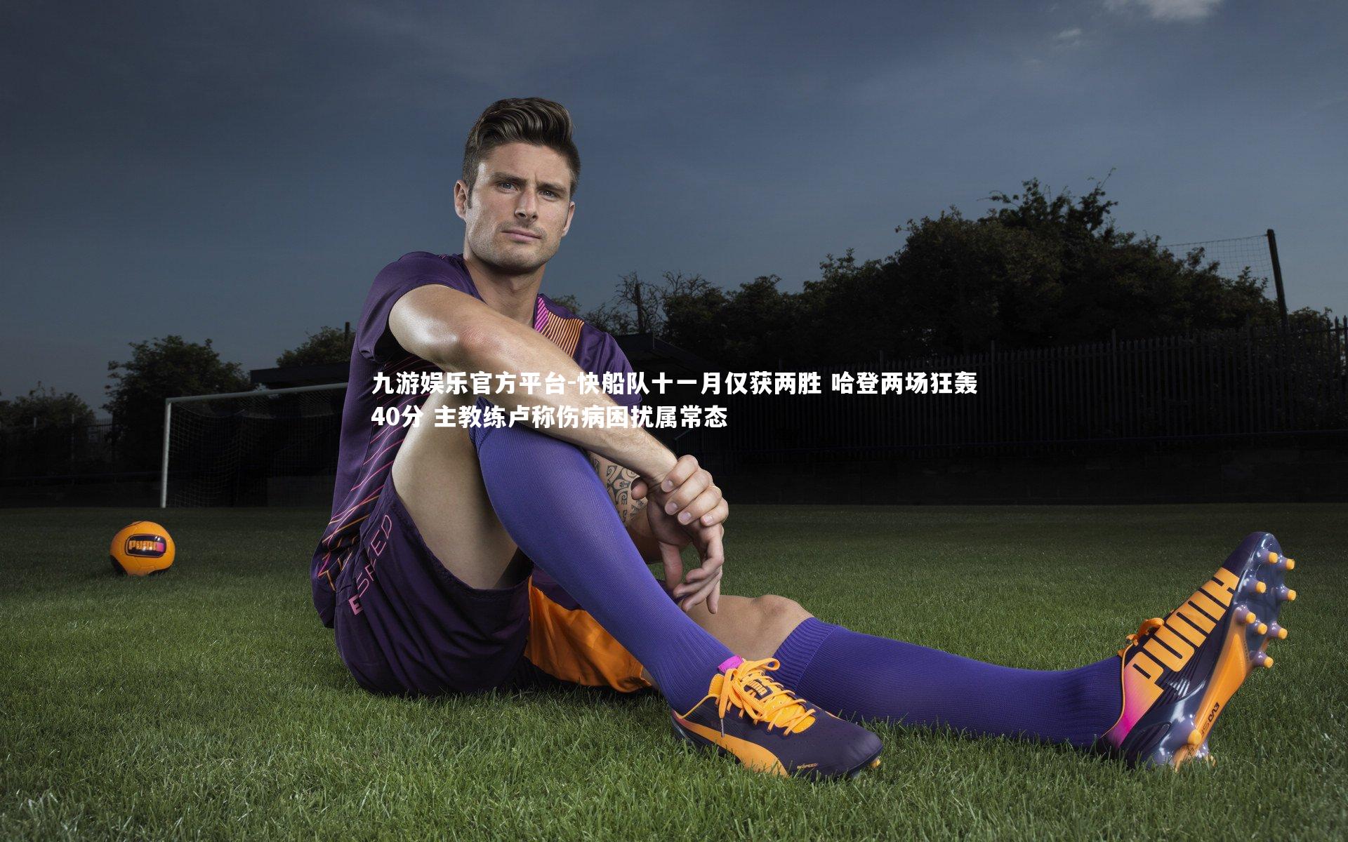 九游娱乐官方平台-快船队十一月仅获两胜 哈登两场狂轰40分 主教练卢称伤病困扰属常态